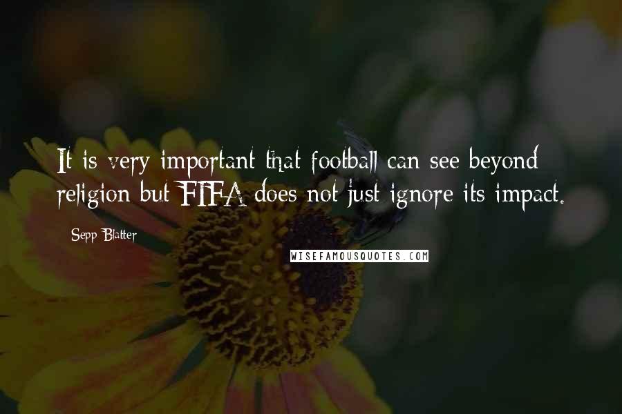 Sepp Blatter Quotes: It is very important that football can see beyond religion but FIFA does not just ignore its impact.