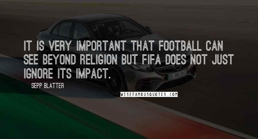 Sepp Blatter Quotes: It is very important that football can see beyond religion but FIFA does not just ignore its impact.