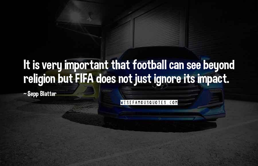 Sepp Blatter Quotes: It is very important that football can see beyond religion but FIFA does not just ignore its impact.