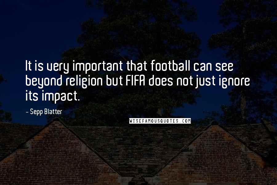 Sepp Blatter Quotes: It is very important that football can see beyond religion but FIFA does not just ignore its impact.