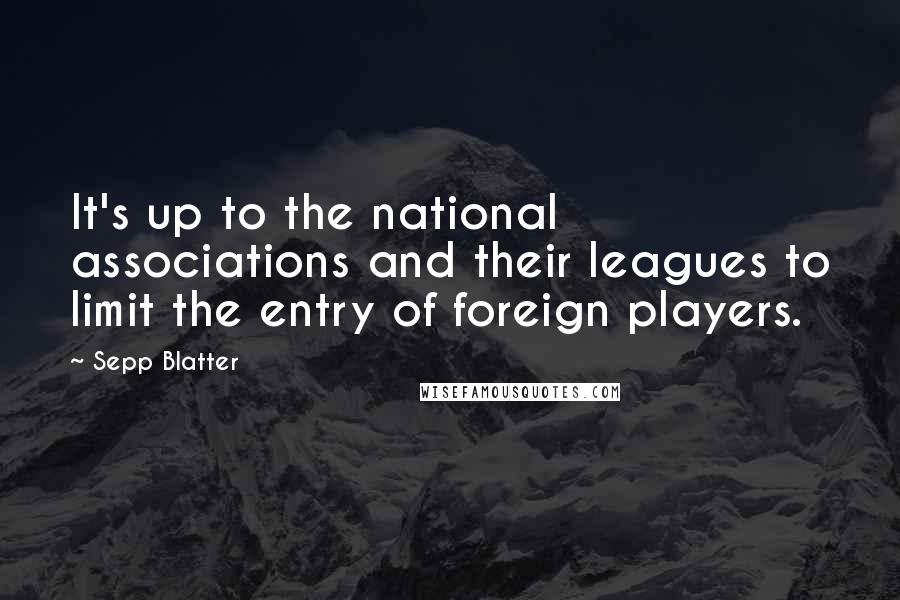 Sepp Blatter Quotes: It's up to the national associations and their leagues to limit the entry of foreign players.