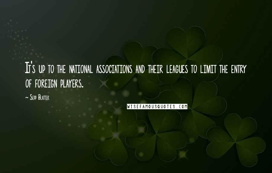 Sepp Blatter Quotes: It's up to the national associations and their leagues to limit the entry of foreign players.