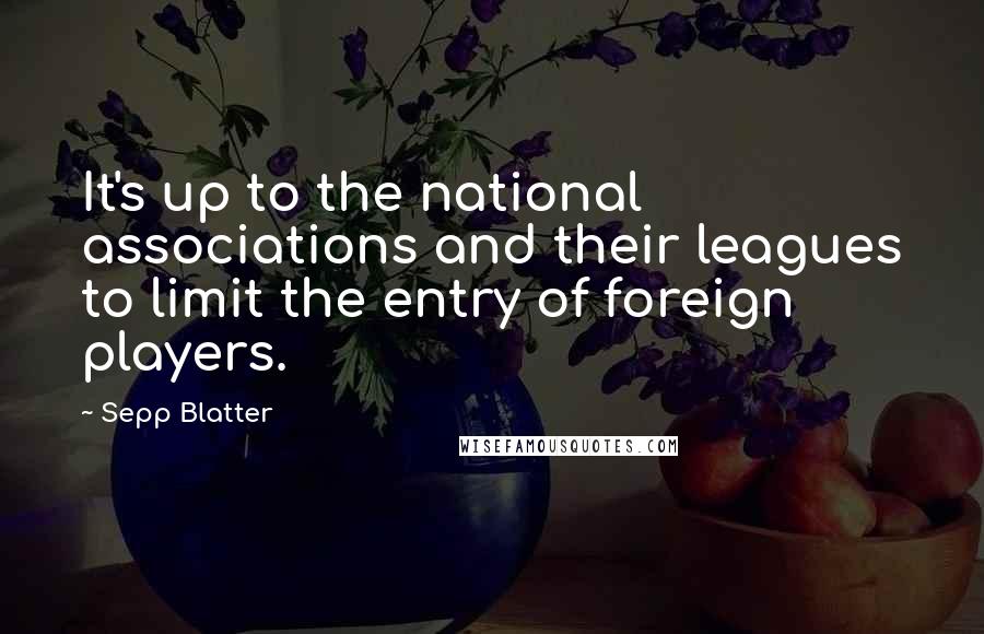 Sepp Blatter Quotes: It's up to the national associations and their leagues to limit the entry of foreign players.