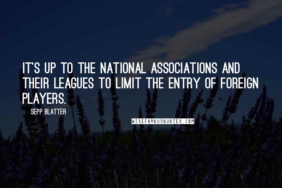 Sepp Blatter Quotes: It's up to the national associations and their leagues to limit the entry of foreign players.