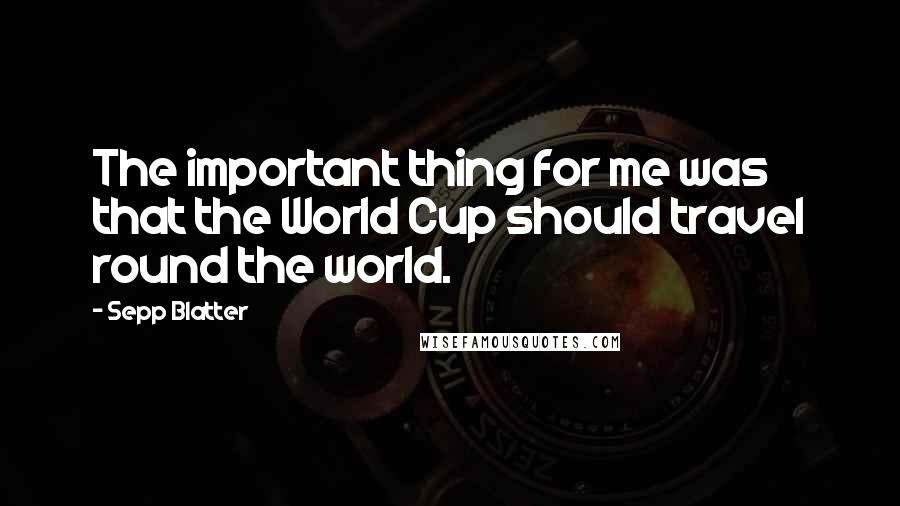 Sepp Blatter Quotes: The important thing for me was that the World Cup should travel round the world.