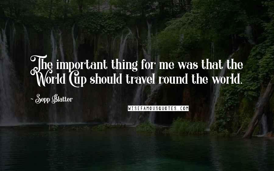 Sepp Blatter Quotes: The important thing for me was that the World Cup should travel round the world.
