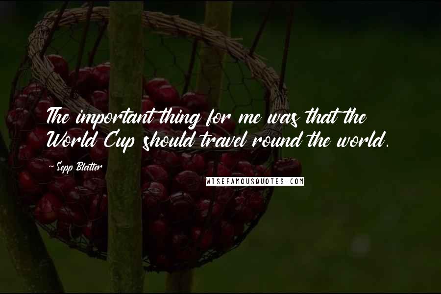 Sepp Blatter Quotes: The important thing for me was that the World Cup should travel round the world.