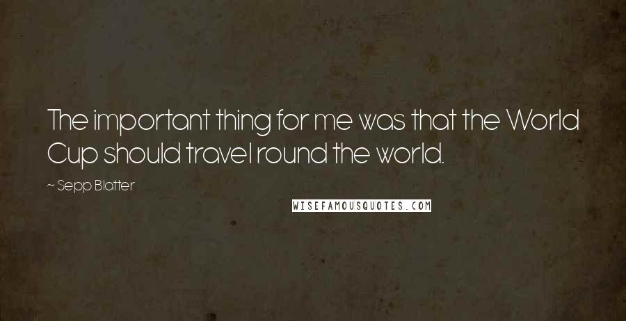 Sepp Blatter Quotes: The important thing for me was that the World Cup should travel round the world.