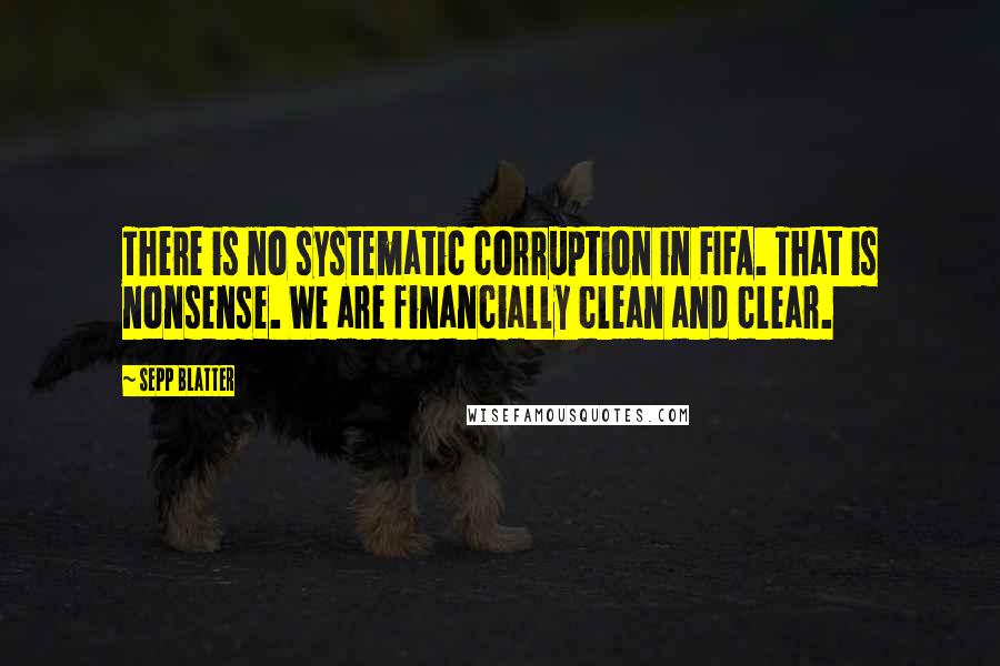 Sepp Blatter Quotes: There is no systematic corruption in FIFA. That is nonsense. We are financially clean and clear.