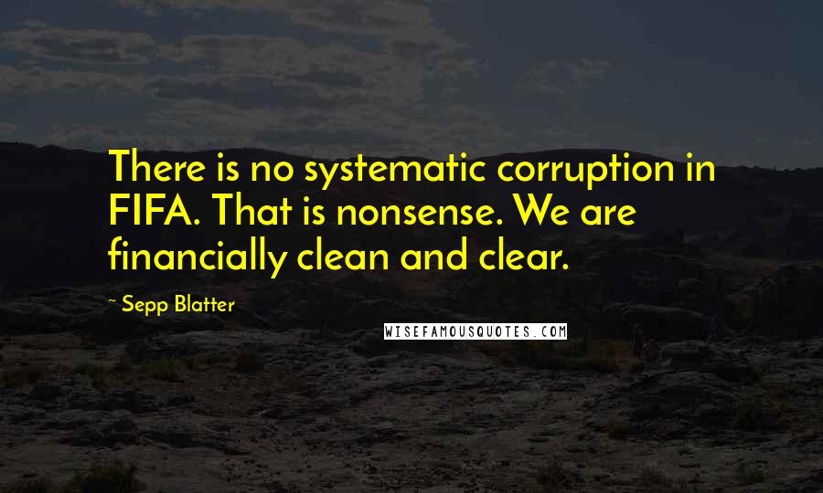 Sepp Blatter Quotes: There is no systematic corruption in FIFA. That is nonsense. We are financially clean and clear.