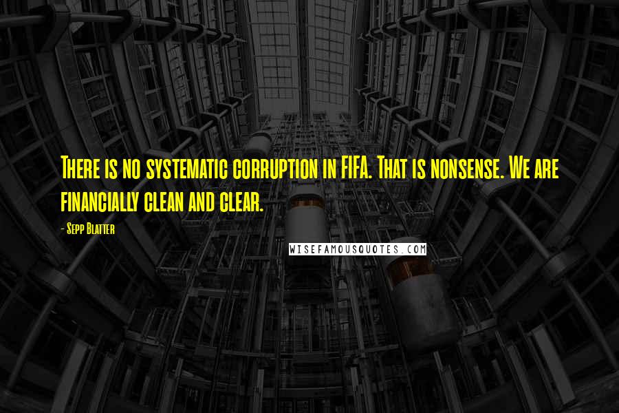 Sepp Blatter Quotes: There is no systematic corruption in FIFA. That is nonsense. We are financially clean and clear.