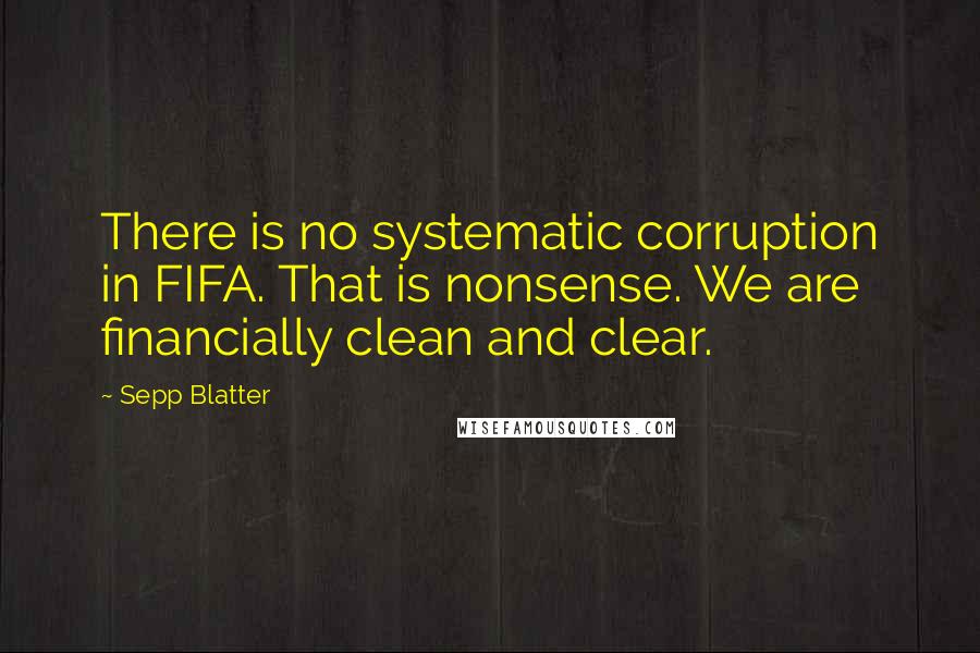 Sepp Blatter Quotes: There is no systematic corruption in FIFA. That is nonsense. We are financially clean and clear.