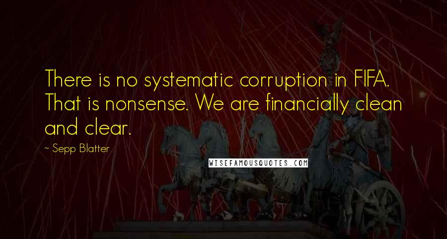 Sepp Blatter Quotes: There is no systematic corruption in FIFA. That is nonsense. We are financially clean and clear.