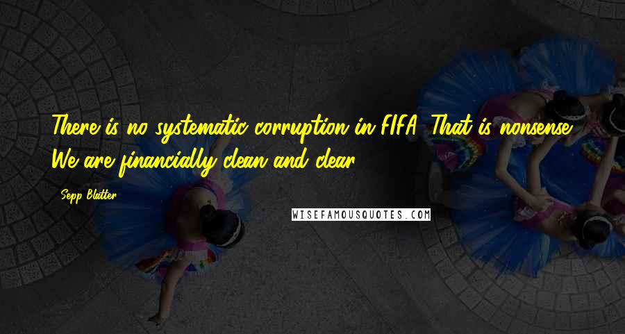 Sepp Blatter Quotes: There is no systematic corruption in FIFA. That is nonsense. We are financially clean and clear.