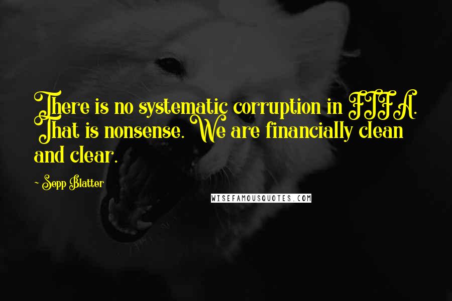 Sepp Blatter Quotes: There is no systematic corruption in FIFA. That is nonsense. We are financially clean and clear.