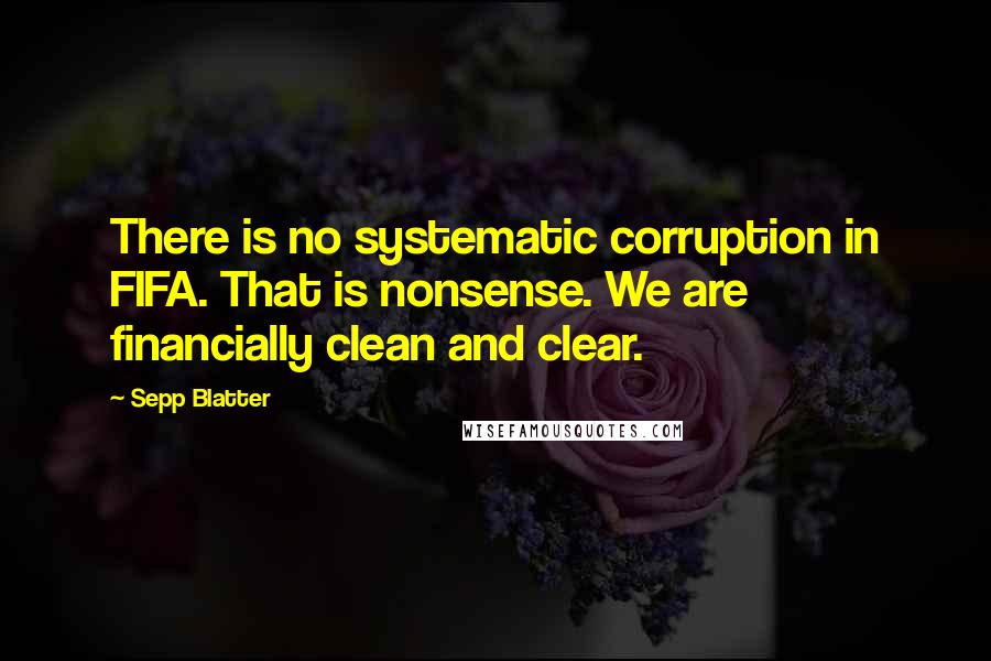 Sepp Blatter Quotes: There is no systematic corruption in FIFA. That is nonsense. We are financially clean and clear.