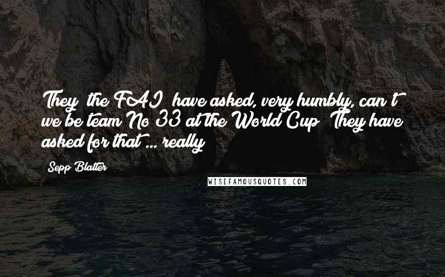 Sepp Blatter Quotes: They (the FAI) have asked, very humbly, can't we be team No 33 at the World Cup? They have asked for that ... really!