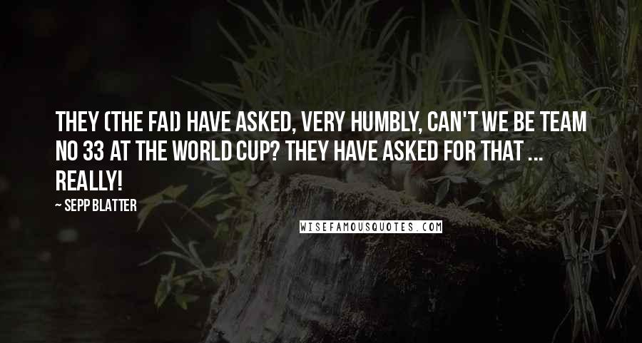 Sepp Blatter Quotes: They (the FAI) have asked, very humbly, can't we be team No 33 at the World Cup? They have asked for that ... really!