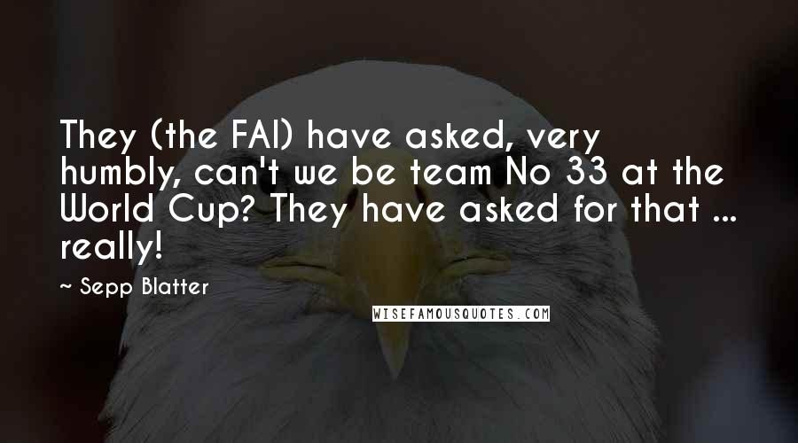 Sepp Blatter Quotes: They (the FAI) have asked, very humbly, can't we be team No 33 at the World Cup? They have asked for that ... really!