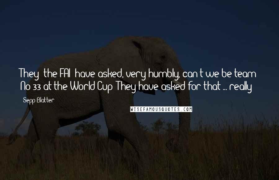 Sepp Blatter Quotes: They (the FAI) have asked, very humbly, can't we be team No 33 at the World Cup? They have asked for that ... really!