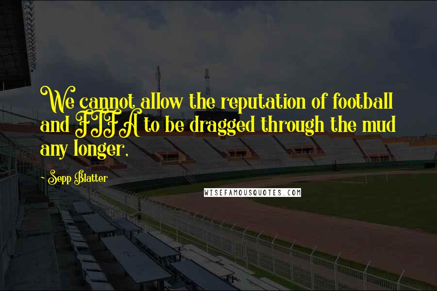 Sepp Blatter Quotes: We cannot allow the reputation of football and FIFA to be dragged through the mud any longer,