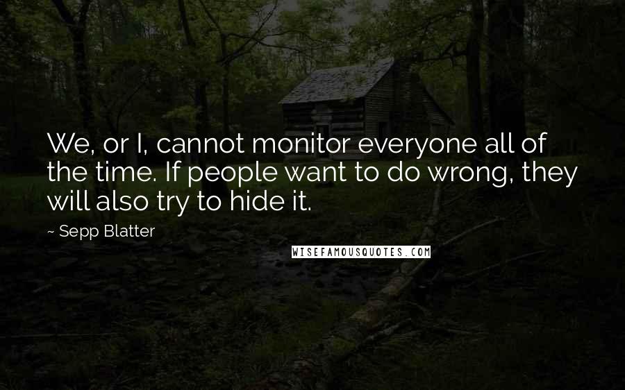 Sepp Blatter Quotes: We, or I, cannot monitor everyone all of the time. If people want to do wrong, they will also try to hide it.