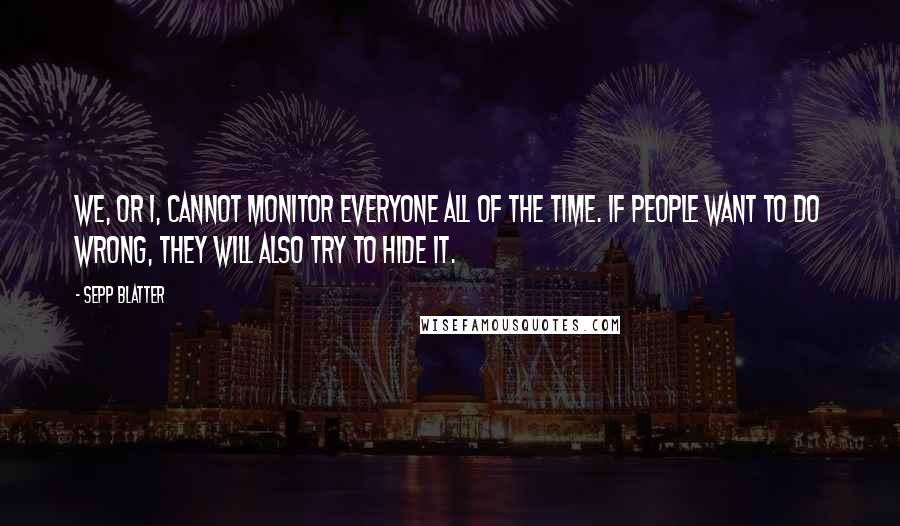 Sepp Blatter Quotes: We, or I, cannot monitor everyone all of the time. If people want to do wrong, they will also try to hide it.