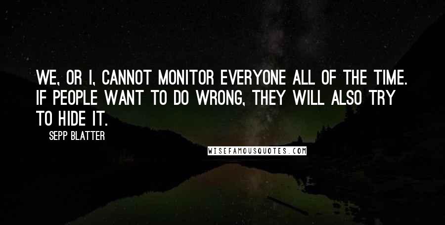 Sepp Blatter Quotes: We, or I, cannot monitor everyone all of the time. If people want to do wrong, they will also try to hide it.