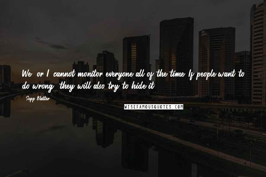 Sepp Blatter Quotes: We, or I, cannot monitor everyone all of the time. If people want to do wrong, they will also try to hide it.