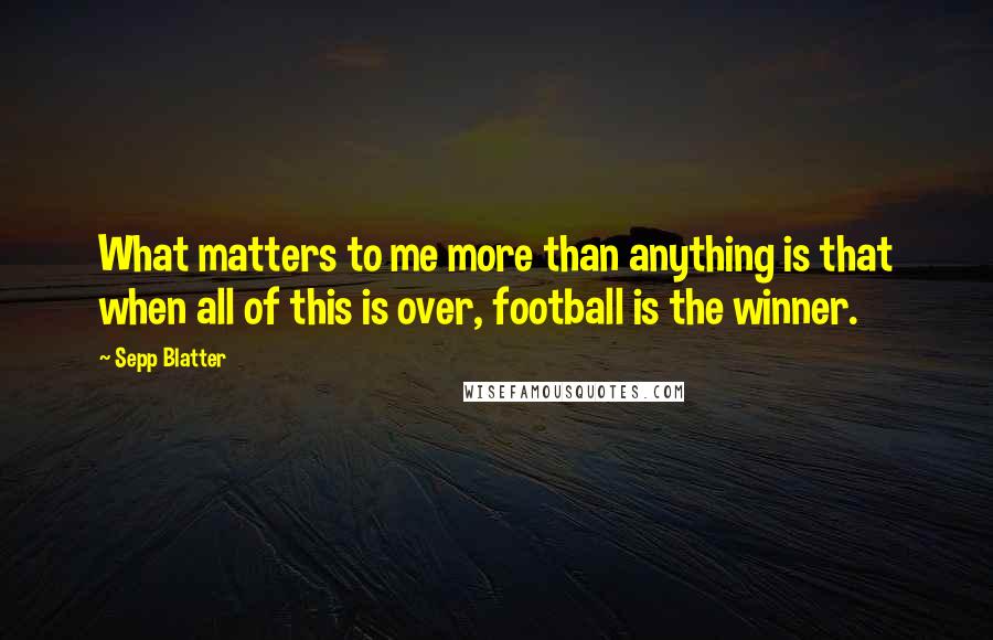 Sepp Blatter Quotes: What matters to me more than anything is that when all of this is over, football is the winner.