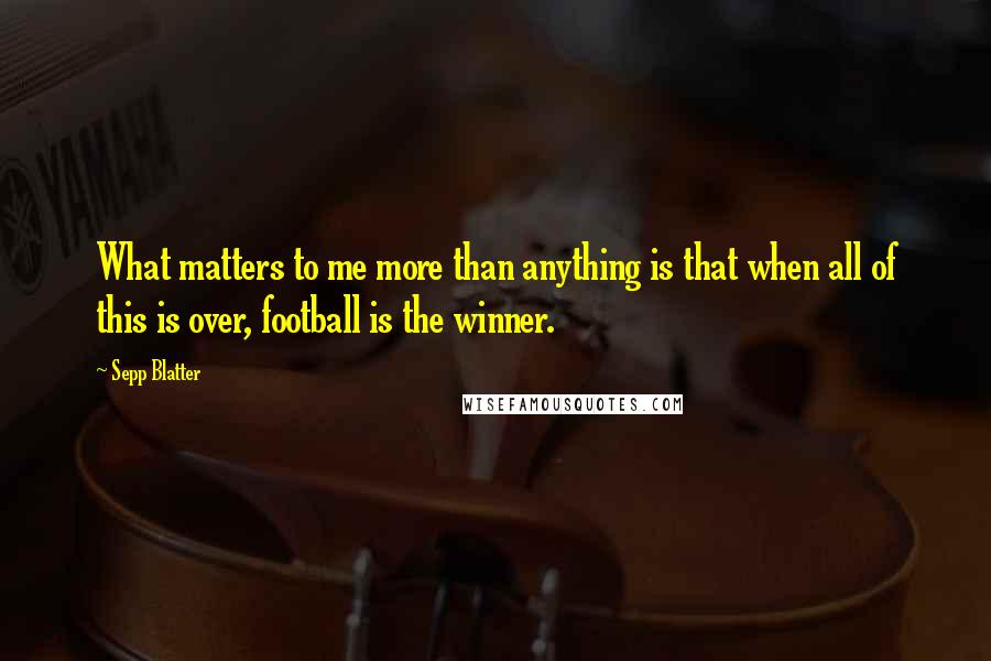 Sepp Blatter Quotes: What matters to me more than anything is that when all of this is over, football is the winner.