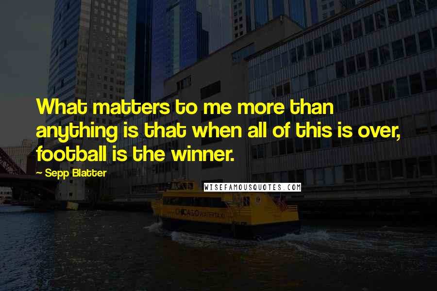 Sepp Blatter Quotes: What matters to me more than anything is that when all of this is over, football is the winner.