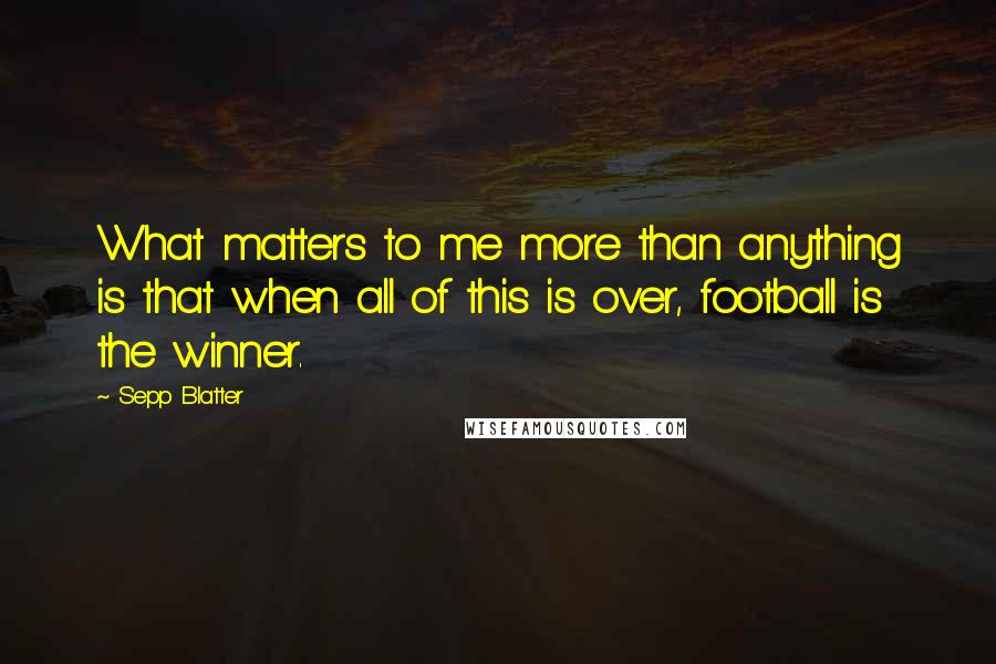 Sepp Blatter Quotes: What matters to me more than anything is that when all of this is over, football is the winner.