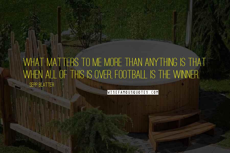 Sepp Blatter Quotes: What matters to me more than anything is that when all of this is over, football is the winner.