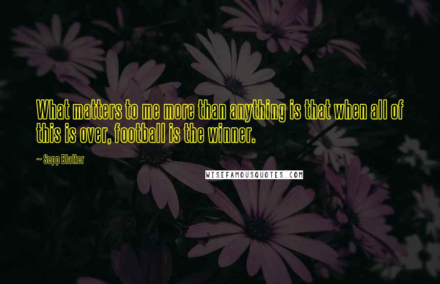 Sepp Blatter Quotes: What matters to me more than anything is that when all of this is over, football is the winner.