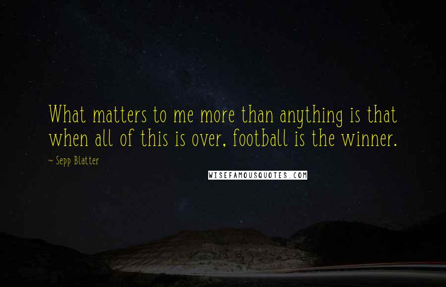 Sepp Blatter Quotes: What matters to me more than anything is that when all of this is over, football is the winner.