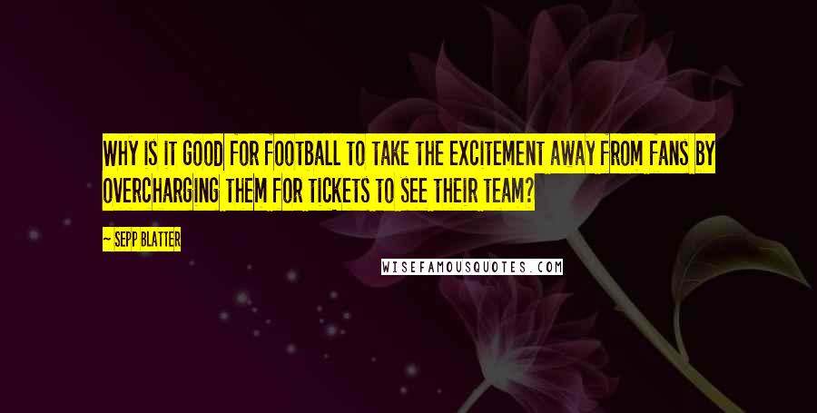 Sepp Blatter Quotes: Why is it good for football to take the excitement away from fans by overcharging them for tickets to see their team?