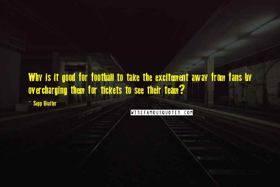 Sepp Blatter Quotes: Why is it good for football to take the excitement away from fans by overcharging them for tickets to see their team?