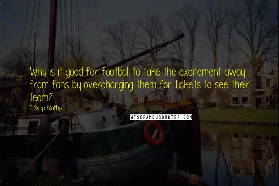 Sepp Blatter Quotes: Why is it good for football to take the excitement away from fans by overcharging them for tickets to see their team?