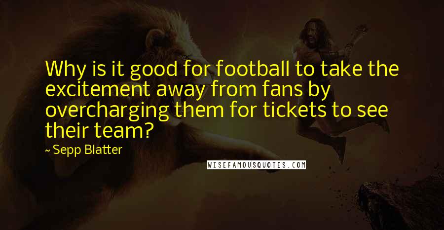 Sepp Blatter Quotes: Why is it good for football to take the excitement away from fans by overcharging them for tickets to see their team?