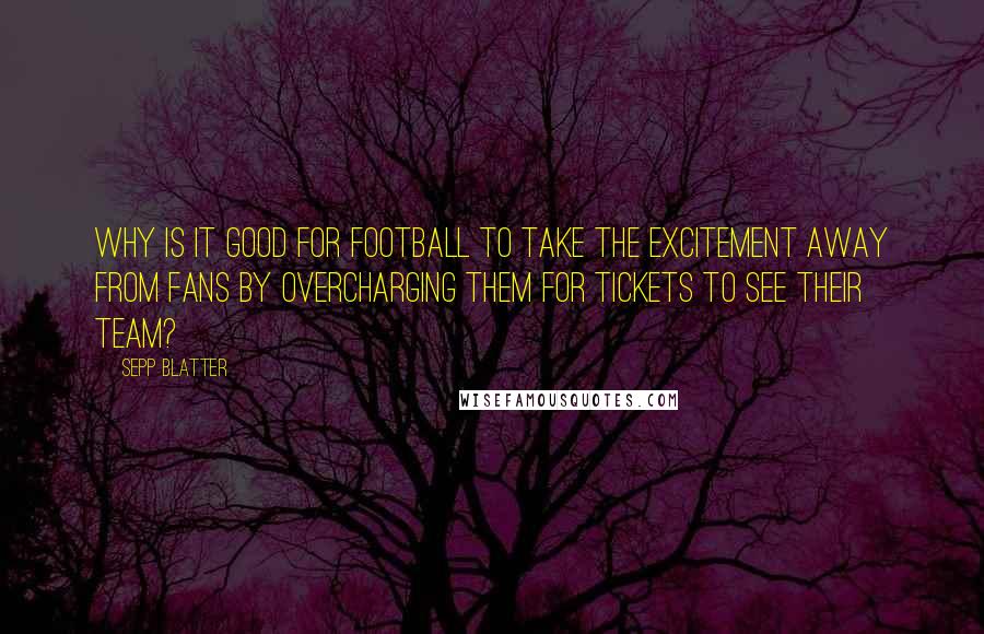 Sepp Blatter Quotes: Why is it good for football to take the excitement away from fans by overcharging them for tickets to see their team?