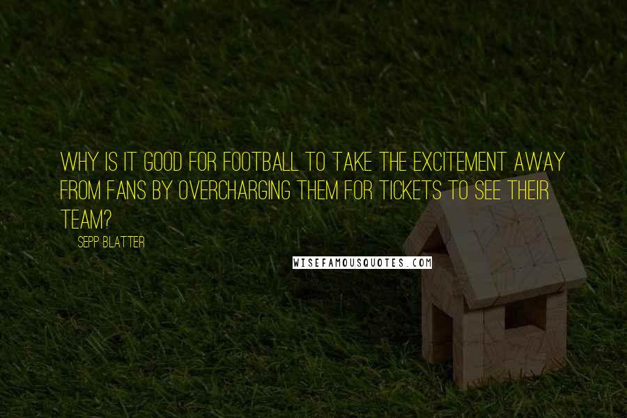 Sepp Blatter Quotes: Why is it good for football to take the excitement away from fans by overcharging them for tickets to see their team?