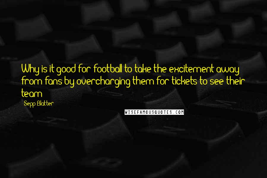 Sepp Blatter Quotes: Why is it good for football to take the excitement away from fans by overcharging them for tickets to see their team?