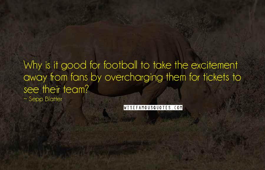 Sepp Blatter Quotes: Why is it good for football to take the excitement away from fans by overcharging them for tickets to see their team?