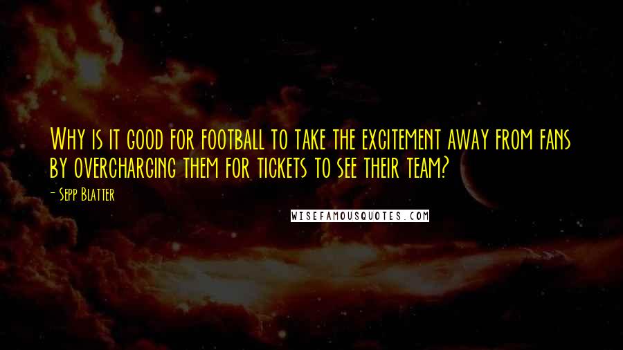 Sepp Blatter Quotes: Why is it good for football to take the excitement away from fans by overcharging them for tickets to see their team?