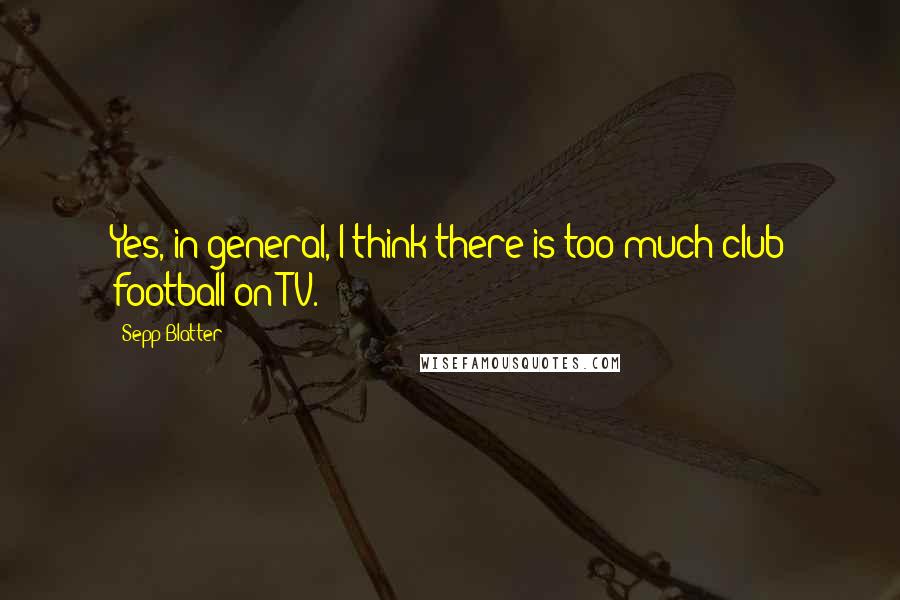 Sepp Blatter Quotes: Yes, in general, I think there is too much club football on TV.