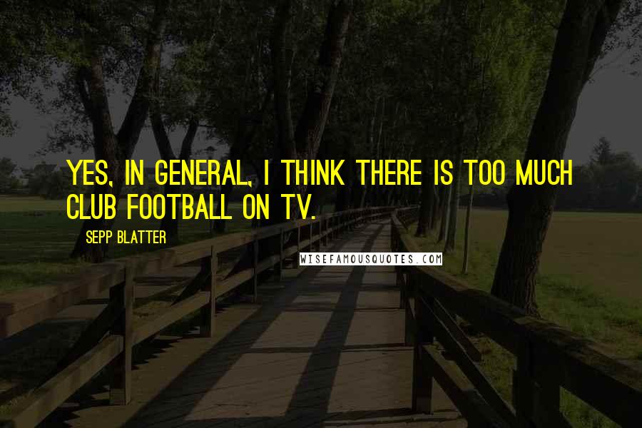 Sepp Blatter Quotes: Yes, in general, I think there is too much club football on TV.