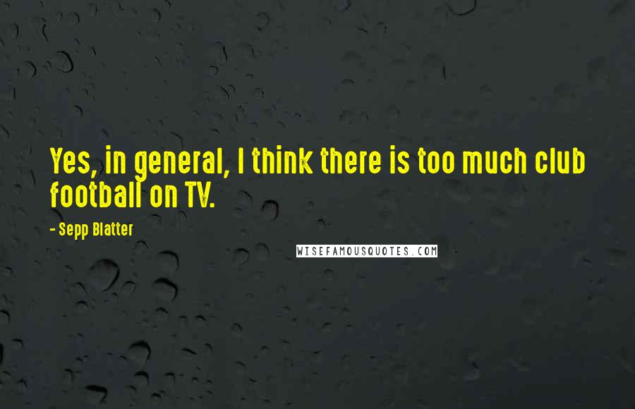 Sepp Blatter Quotes: Yes, in general, I think there is too much club football on TV.