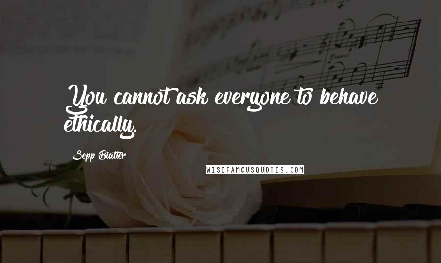 Sepp Blatter Quotes: You cannot ask everyone to behave ethically.