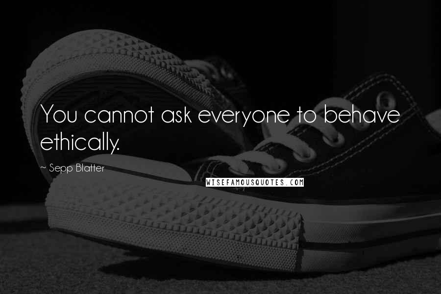 Sepp Blatter Quotes: You cannot ask everyone to behave ethically.